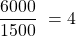 \[   \frac{6000}{1500}\  = 4 \]